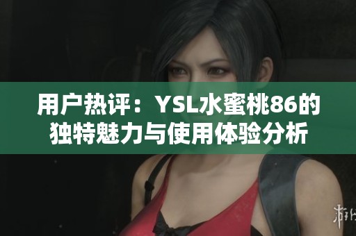 用户热评：YSL水蜜桃86的独特魅力与使用体验分析