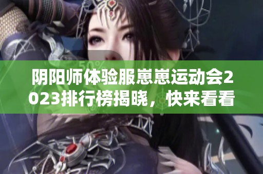 阴阳师体验服崽崽运动会2023排行榜揭晓，快来看看谁是冠军！