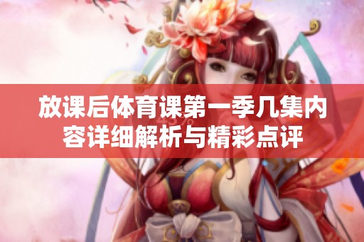 放课后体育课第一季几集内容详细解析与精彩点评