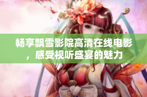 畅享飘雪影院高清在线电影，感受视听盛宴的魅力