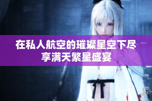 在私人航空的璀璨星空下尽享满天繁星盛宴