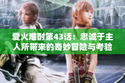 爱火难酎第43话：忠诚于主人所带来的奇妙冒险与考验