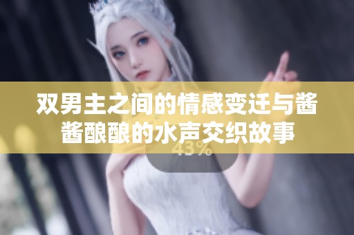 双男主之间的情感变迁与酱酱酿酿的水声交织故事