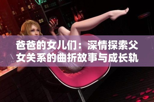 爸爸的女儿们：深情探索父女关系的曲折故事与成长轨迹