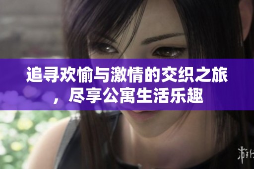 追寻欢愉与激情的交织之旅，尽享公寓生活乐趣