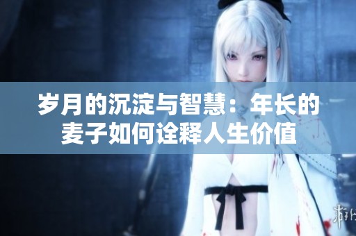 岁月的沉淀与智慧：年长的麦子如何诠释人生价值