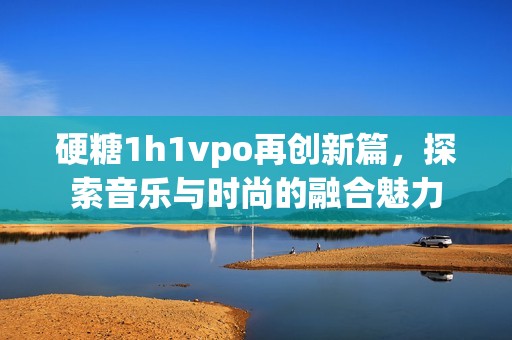 硬糖1h1vpo再创新篇，探索音乐与时尚的融合魅力