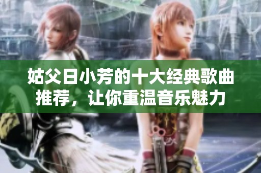 姑父日小芳的十大经典歌曲推荐，让你重温音乐魅力