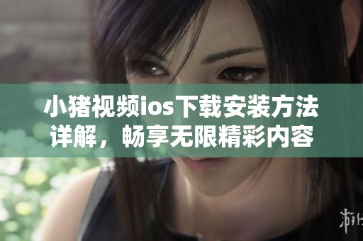 小猪视频ios下载安装方法详解，畅享无限精彩内容