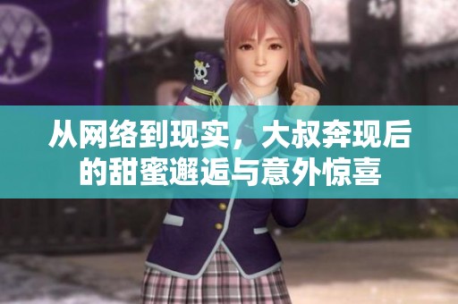 从网络到现实，大叔奔现后的甜蜜邂逅与意外惊喜