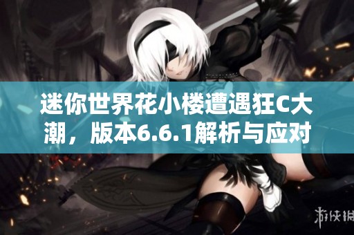 迷你世界花小楼遭遇狂C大潮，版本6.6.1解析与应对措施