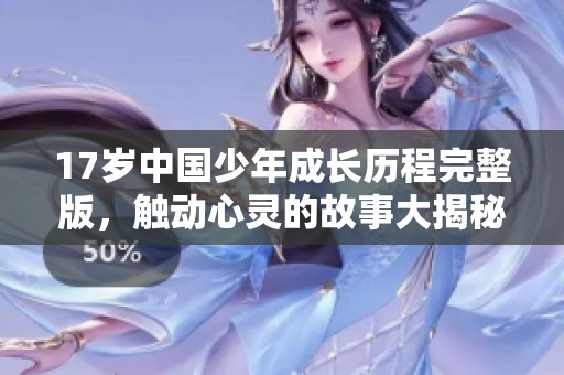 17岁中国少年成长历程完整版，触动心灵的故事大揭秘