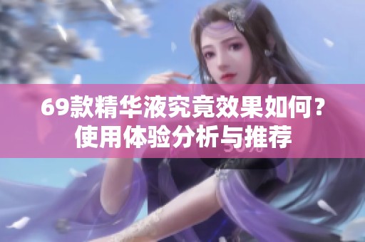 69款精华液究竟效果如何？使用体验分析与推荐