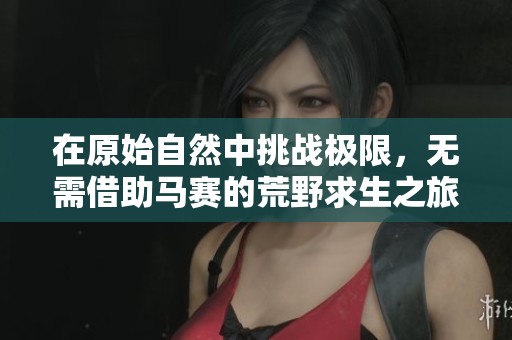 在原始自然中挑战极限，无需借助马赛的荒野求生之旅