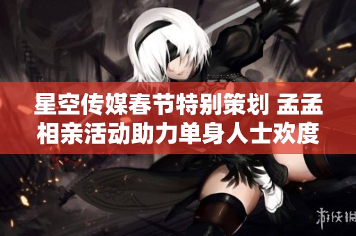 星空传媒春节特别策划 孟孟相亲活动助力单身人士欢度佳节