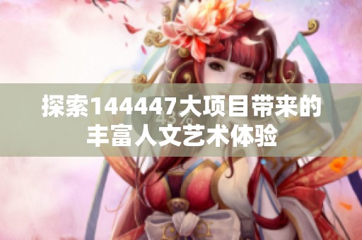探索144447大项目带来的丰富人文艺术体验