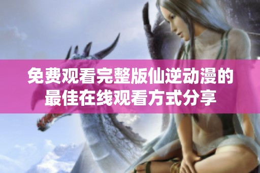 免费观看完整版仙逆动漫的最佳在线观看方式分享