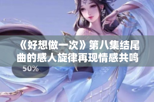 《好想做一次》第八集结尾曲的感人旋律再现情感共鸣