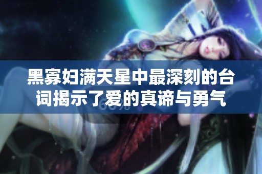 黑寡妇满天星中最深刻的台词揭示了爱的真谛与勇气