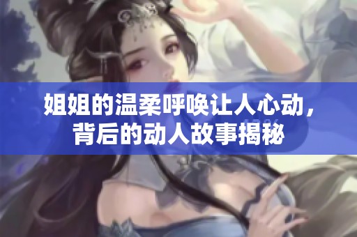 姐姐的温柔呼唤让人心动，背后的动人故事揭秘