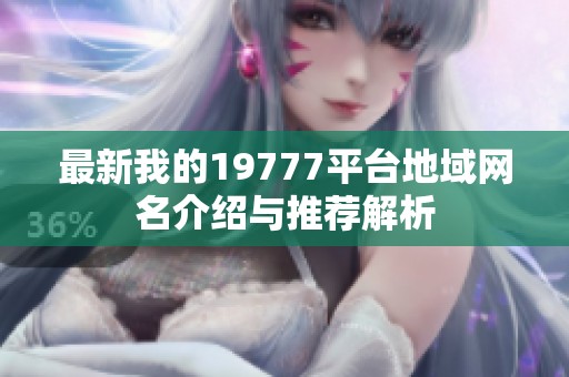最新我的19777平台地域网名介绍与推荐解析