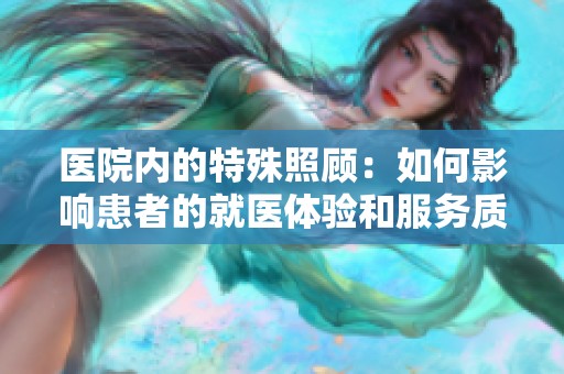 医院内的特殊照顾：如何影响患者的就医体验和服务质量
