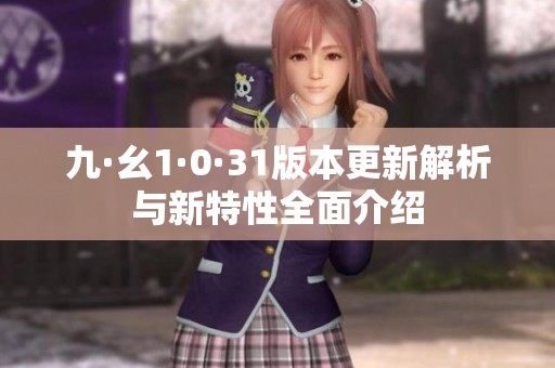 九·幺1·0·31版本更新解析与新特性全面介绍