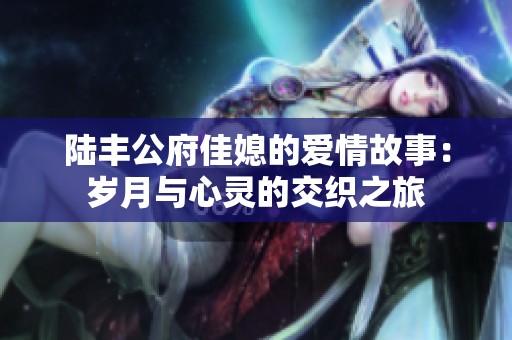 陆丰公府佳媳的爱情故事：岁月与心灵的交织之旅