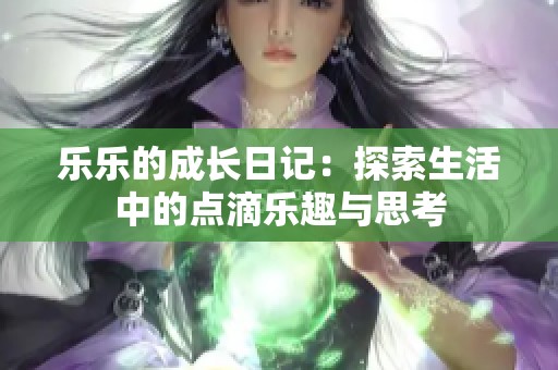 乐乐的成长日记：探索生活中的点滴乐趣与思考
