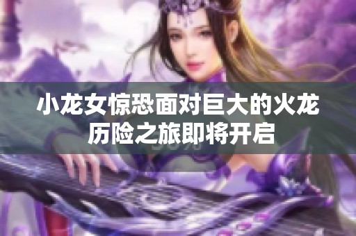 小龙女惊恐面对巨大的火龙 历险之旅即将开启