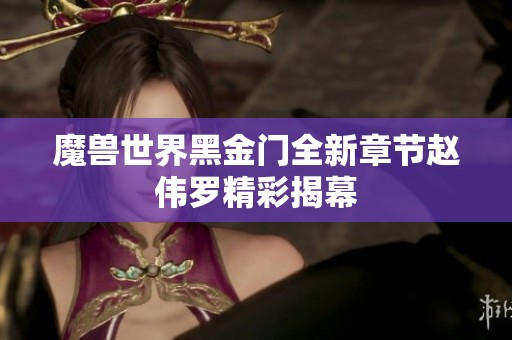 魔兽世界黑金门全新章节赵伟罗精彩揭幕