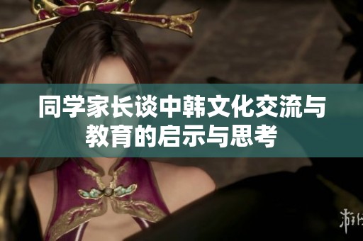 同学家长谈中韩文化交流与教育的启示与思考