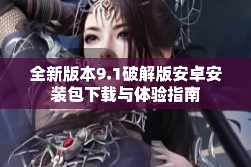 全新版本9.1破解版安卓安装包下载与体验指南
