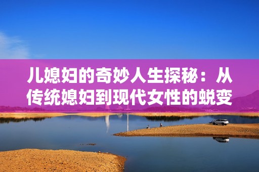 儿媳妇的奇妙人生探秘：从传统媳妇到现代女性的蜕变之路