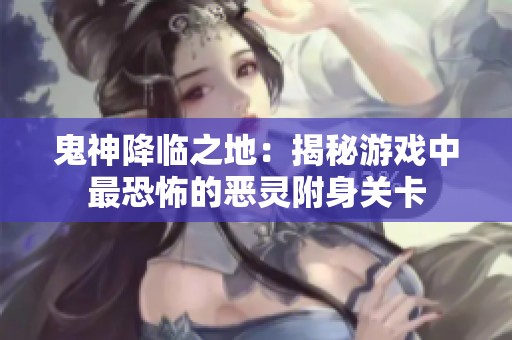 鬼神降临之地：揭秘游戏中最恐怖的恶灵附身关卡