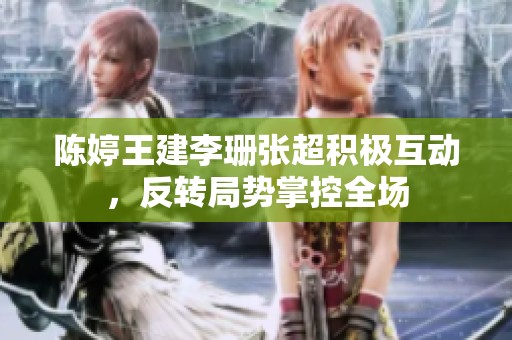 陈婷王建李珊张超积极互动，反转局势掌控全场