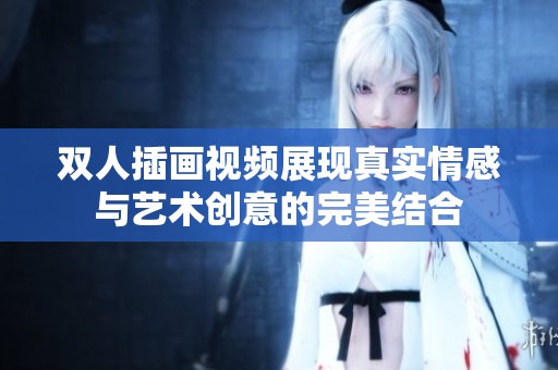 双人插画视频展现真实情感与艺术创意的完美结合