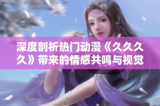 深度剖析热门动漫《久久久久》带来的情感共鸣与视觉盛宴