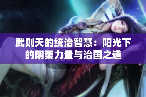 武则天的统治智慧：阳光下的阴柔力量与治国之道