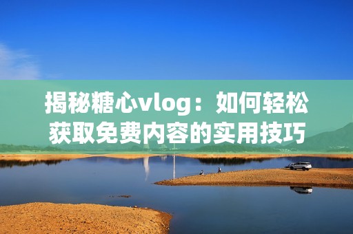揭秘糖心vlog：如何轻松获取免费内容的实用技巧