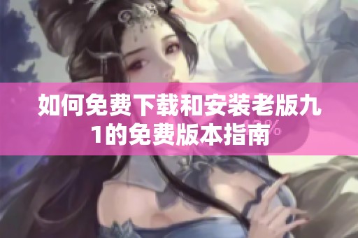 如何免费下载和安装老版九1的免费版本指南