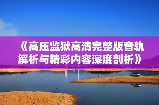 《高压监狱高清完整版音轨解析与精彩内容深度剖析》