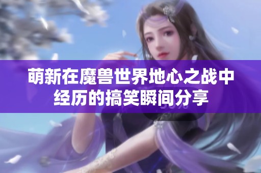 萌新在魔兽世界地心之战中经历的搞笑瞬间分享