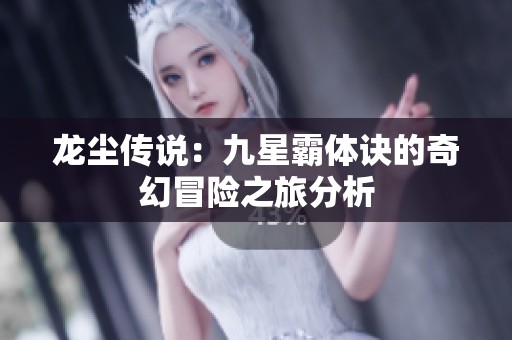 龙尘传说：九星霸体诀的奇幻冒险之旅分析