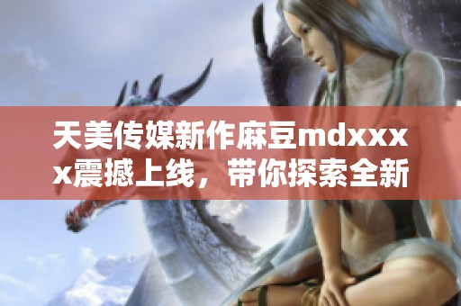 天美传媒新作麻豆mdxxxx震撼上线，带你探索全新视界