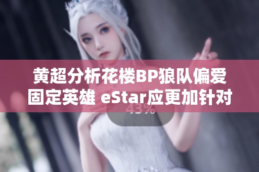 黄超分析花楼BP狼队偏爱固定英雄 eStar应更加针对