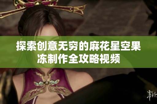 探索创意无穷的麻花星空果冻制作全攻略视频