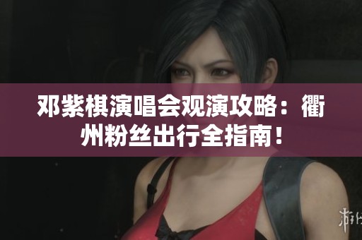 邓紫棋演唱会观演攻略：衢州粉丝出行全指南！