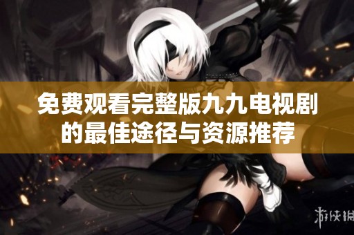 免费观看完整版九九电视剧的最佳途径与资源推荐