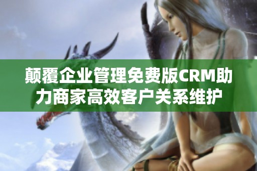 颠覆企业管理免费版CRM助力商家高效客户关系维护